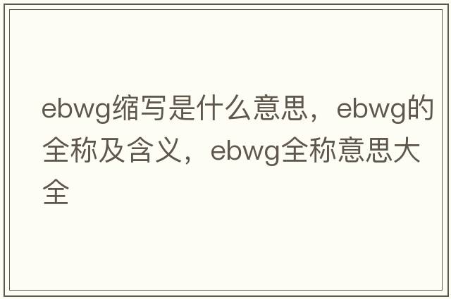 ebwg縮寫是什么意思，ebwg的全稱及含義，ebwg全稱意思大全