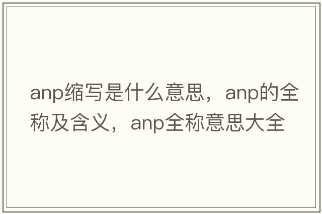 anp縮寫是什么意思，anp的全稱及含義，anp全稱意思大全