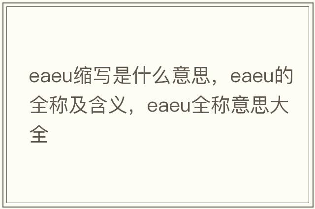 eaeu縮寫是什么意思，eaeu的全稱及含義，eaeu全稱意思大全