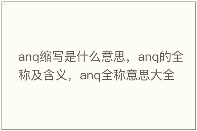 anq縮寫是什么意思，anq的全稱及含義，anq全稱意思大全