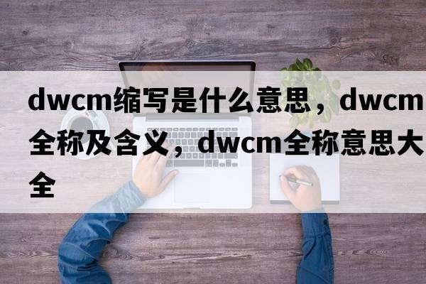 dwcm縮寫是什么意思，dwcm的全稱及含義，dwcm全稱意思大全