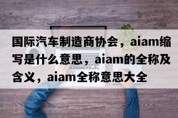 國際汽車制造商協(xié)會(huì)，aiam縮寫是什么意思，aiam的全稱及含義，aiam全稱意思大全