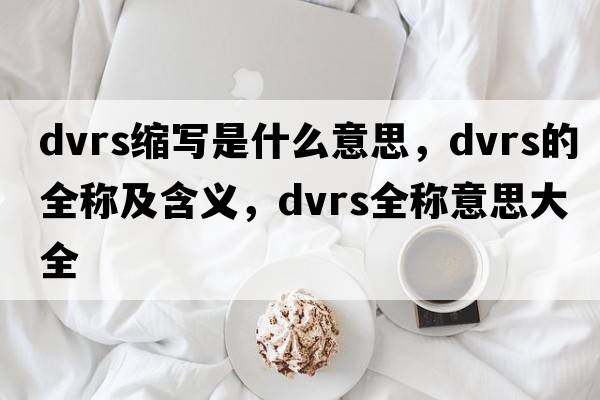 dvrs縮寫(xiě)是什么意思，dvrs的全稱(chēng)及含義，dvrs全稱(chēng)意思大全