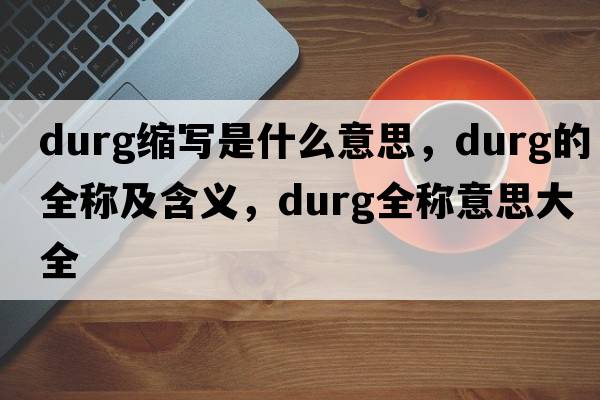 durg縮寫是什么意思，durg的全稱及含義，durg全稱意思大全