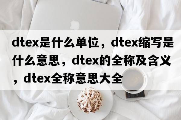 dtex是什么單位，dtex縮寫是什么意思，dtex的全稱及含義，dtex全稱意思大全