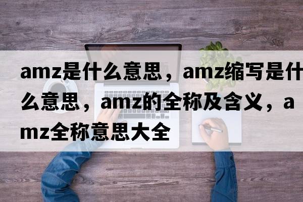 amz是什么意思，amz縮寫是什么意思，amz的全稱及含義，amz全稱意思大全