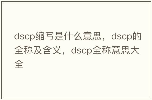 dscp縮寫是什么意思，dscp的全稱及含義，dscp全稱意思大全