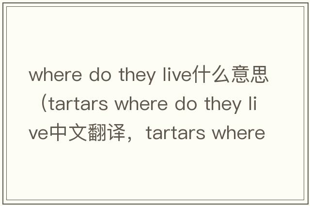 where do they live什么意思（tartars where do they live中文翻譯，tartars where do they live是什么意思，tartars where