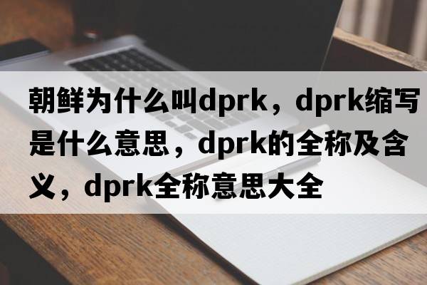 朝鮮為什么叫dprk，dprk縮寫是什么意思，dprk的全稱及含義，dprk全稱意思大全