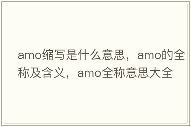 amo縮寫是什么意思，amo的全稱及含義，amo全稱意思大全