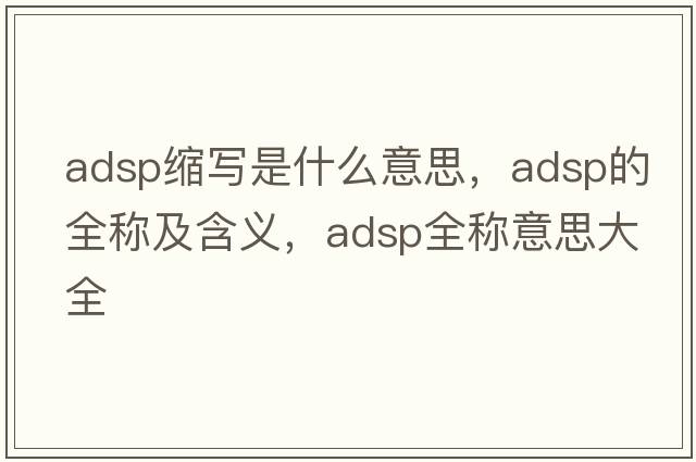 adsp縮寫是什么意思，adsp的全稱及含義，adsp全稱意思大全