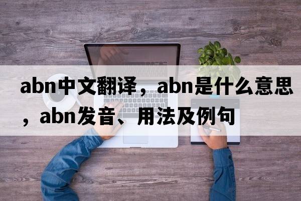 abn中文翻譯，abn是什么意思，abn發(fā)音、用法及例句