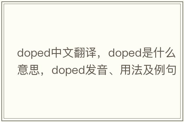 doped中文翻譯，doped是什么意思，doped發(fā)音、用法及例句