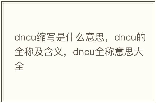 dncu縮寫是什么意思，dncu的全稱及含義，dncu全稱意思大全