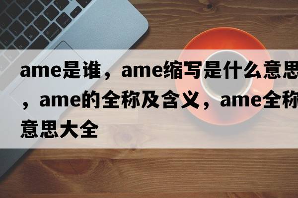 ame是誰，ame縮寫是什么意思，ame的全稱及含義，ame全稱意思大全