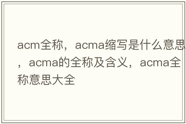 acm全稱，acma縮寫是什么意思，acma的全稱及含義，acma全稱意思大全