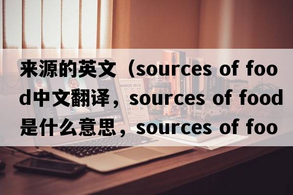 來(lái)源的英文（sources of food中文翻譯，sources of food是什么意思，sources of food發(fā)音、用法及例句）