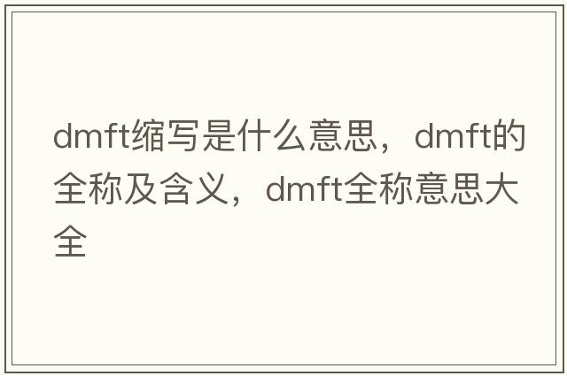 dmft縮寫是什么意思，dmft的全稱及含義，dmft全稱意思大全