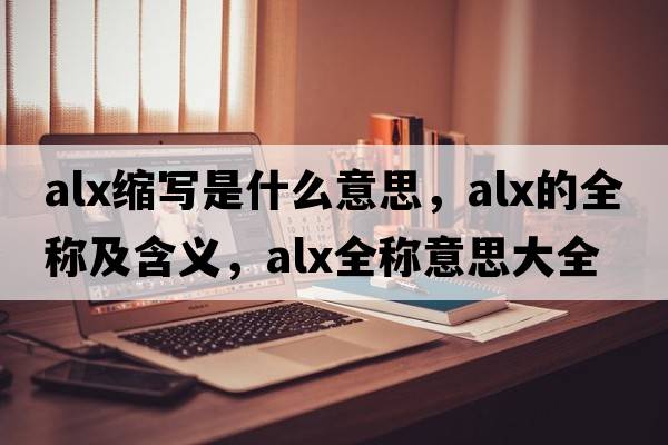 alx縮寫是什么意思，alx的全稱及含義，alx全稱意思大全