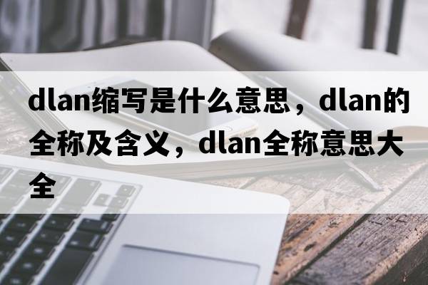 dlan縮寫是什么意思，dlan的全稱及含義，dlan全稱意思大全