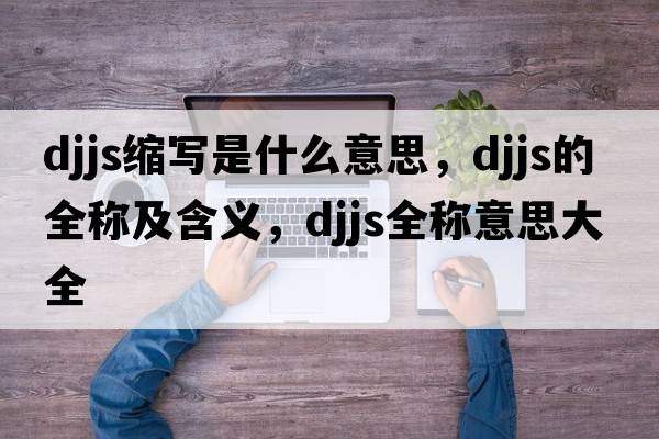 djjs縮寫是什么意思，djjs的全稱及含義，djjs全稱意思大全
