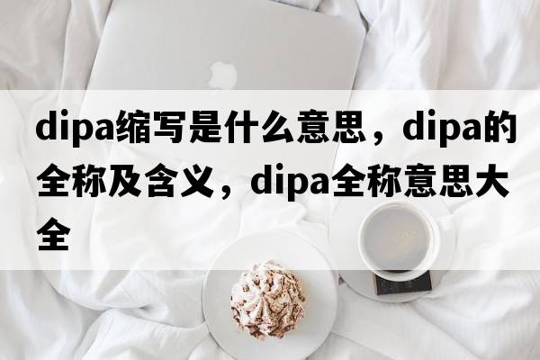 dipa縮寫是什么意思，dipa的全稱及含義，dipa全稱意思大全