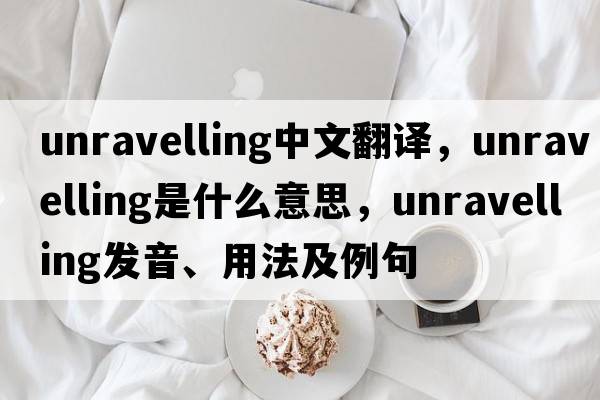 unravelling中文翻譯，unravelling是什么意思，unravelling發(fā)音、用法及例句