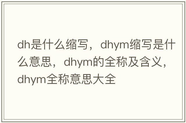 dh是什么縮寫，dhym縮寫是什么意思，dhym的全稱及含義，dhym全稱意思大全