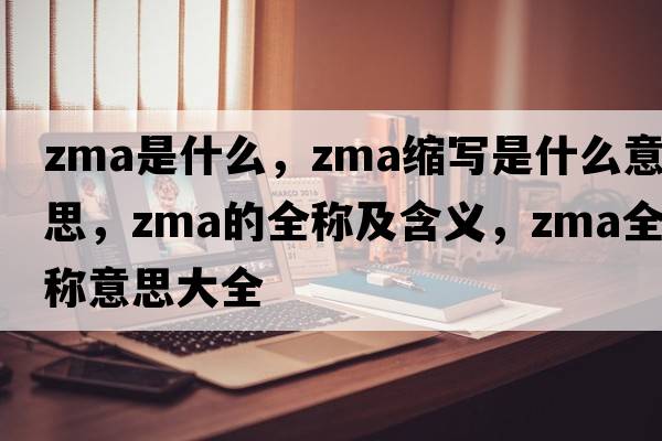 zma是什么，zma縮寫是什么意思，zma的全稱及含義，zma全稱意思大全