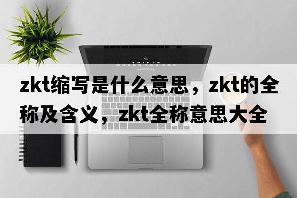zkt縮寫是什么意思，zkt的全稱及含義，zkt全稱意思大全
