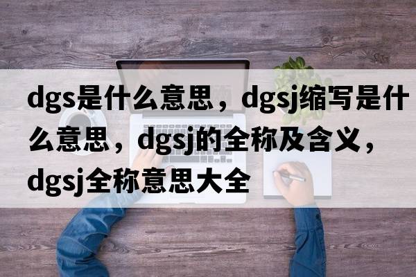 dgs是什么意思，dgsj縮寫是什么意思，dgsj的全稱及含義，dgsj全稱意思大全