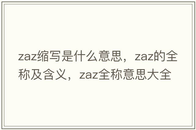 zaz縮寫是什么意思，zaz的全稱及含義，zaz全稱意思大全