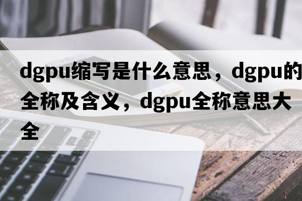 dgpu縮寫(xiě)是什么意思，dgpu的全稱及含義，dgpu全稱意思大全