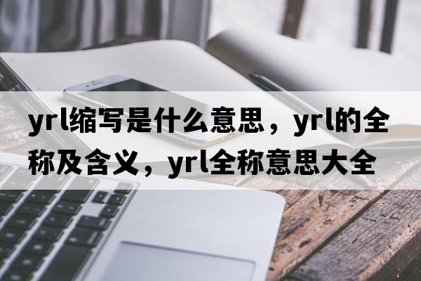 yrl縮寫是什么意思，yrl的全稱及含義，yrl全稱意思大全