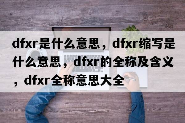 dfxr是什么意思，dfxr縮寫(xiě)是什么意思，dfxr的全稱(chēng)及含義，dfxr全稱(chēng)意思大全
