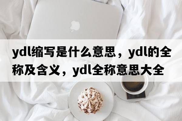 ydl縮寫是什么意思，ydl的全稱及含義，ydl全稱意思大全