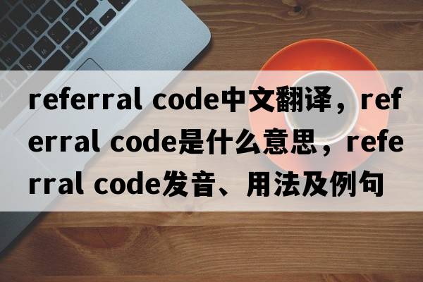 referral code中文翻譯，referral code是什么意思，referral code發(fā)音、用法及例句