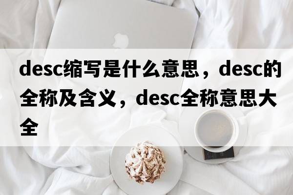 desc縮寫是什么意思，desc的全稱及含義，desc全稱意思大全