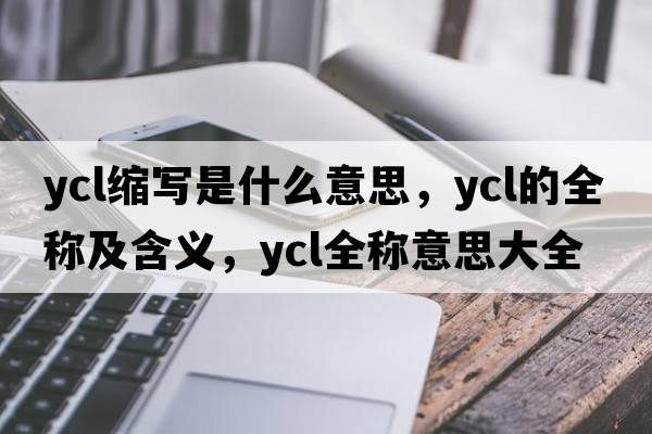 ycl縮寫是什么意思，ycl的全稱及含義，ycl全稱意思大全