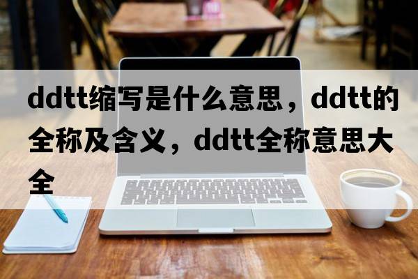 ddtt縮寫是什么意思，ddtt的全稱及含義，ddtt全稱意思大全