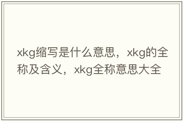 xkg縮寫是什么意思，xkg的全稱及含義，xkg全稱意思大全