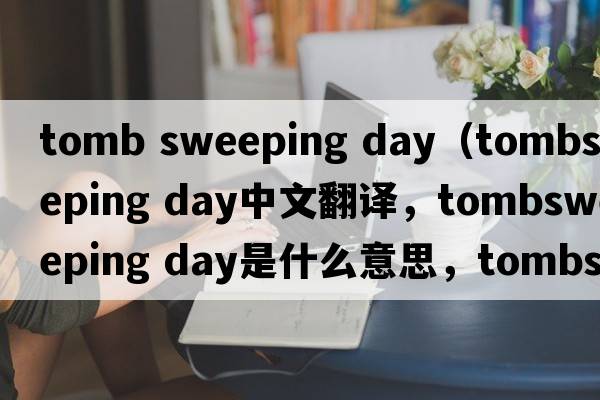 tomb sweeping day（tombsweeping day中文翻譯，tombsweeping day是什么意思，tombsweeping day發(fā)音、用法及例句）