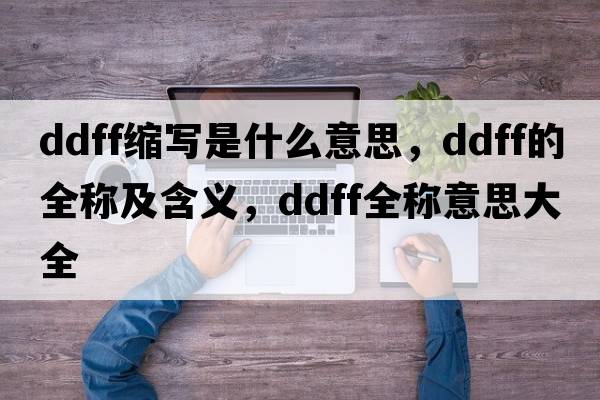 ddff縮寫(xiě)是什么意思，ddff的全稱(chēng)及含義，ddff全稱(chēng)意思大全