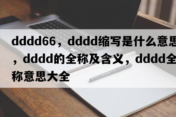 dddd66，dddd縮寫是什么意思，dddd的全稱及含義，dddd全稱意思大全