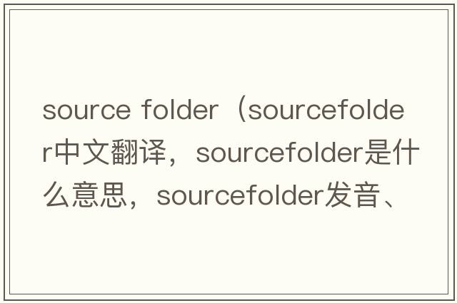 source folder（sourcefolder中文翻譯，sourcefolder是什么意思，sourcefolder發(fā)音、用法及例句）
