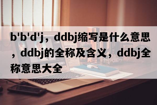 b'b'd'j，ddbj縮寫是什么意思，ddbj的全稱及含義，ddbj全稱意思大全