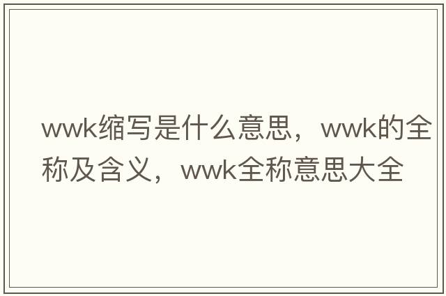 wwk縮寫是什么意思，wwk的全稱及含義，wwk全稱意思大全