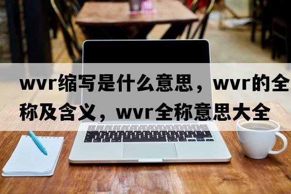 wvr縮寫(xiě)是什么意思，wvr的全稱及含義，wvr全稱意思大全