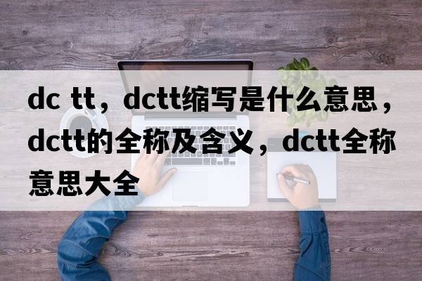 dc tt，dctt縮寫是什么意思，dctt的全稱及含義，dctt全稱意思大全