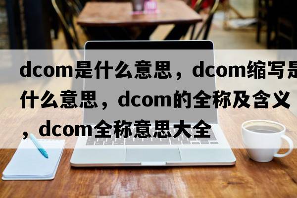 dcom是什么意思，dcom縮寫是什么意思，dcom的全稱及含義，dcom全稱意思大全
